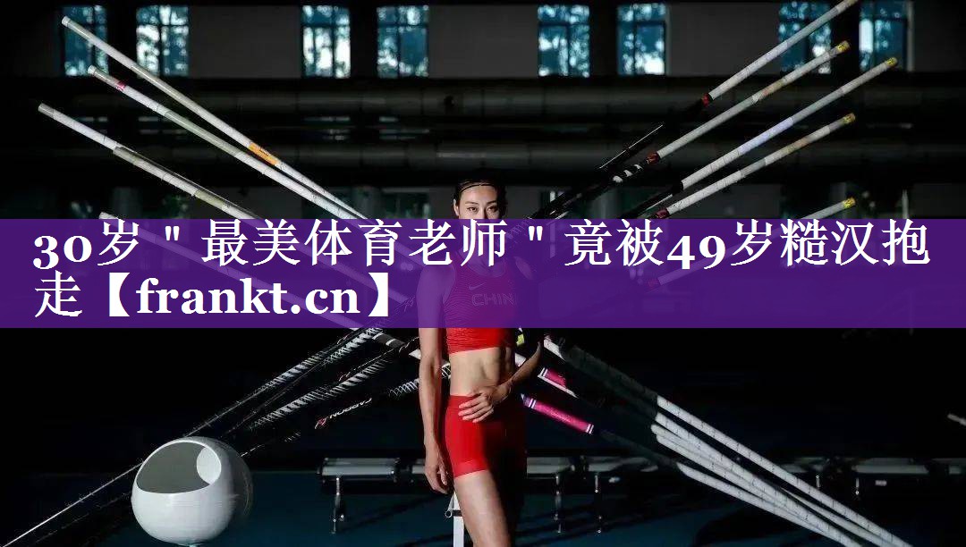 30岁＂最美体育老师＂竟被49岁糙汉抱走