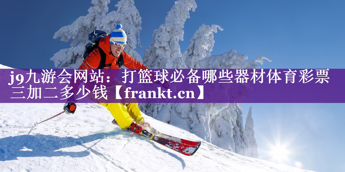 j9九游会网站：打篮球必备哪些器材体育彩票三加二多少钱