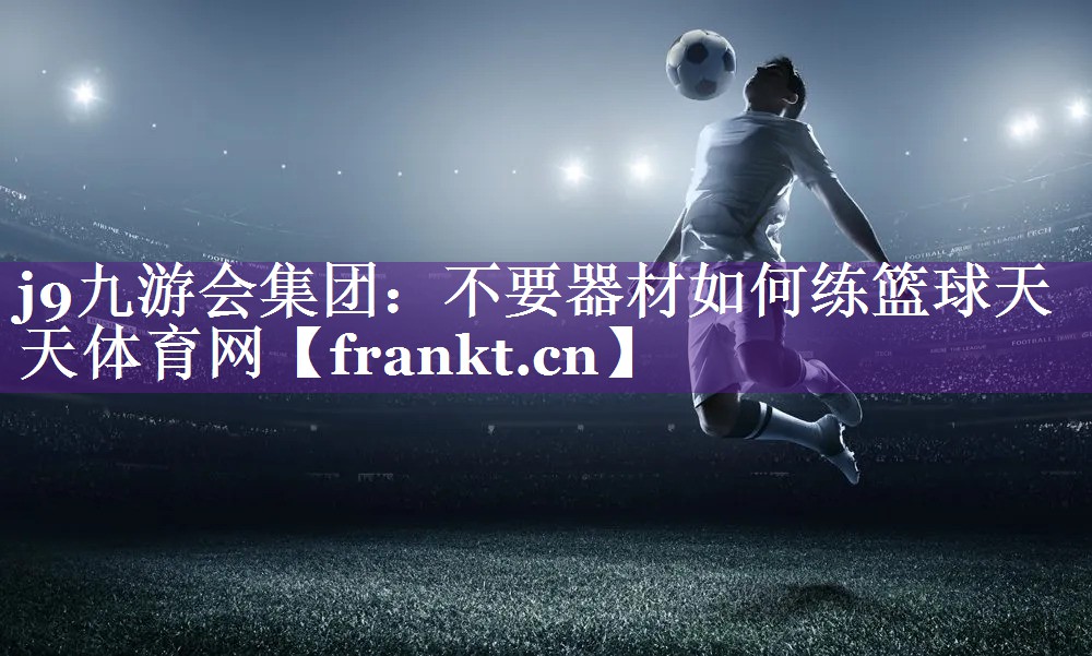 j9九游会集团：不要器材如何练篮球天天体育网