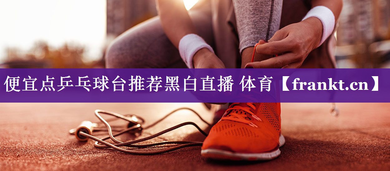 便宜点乒乓球台推荐黑白直播 体育