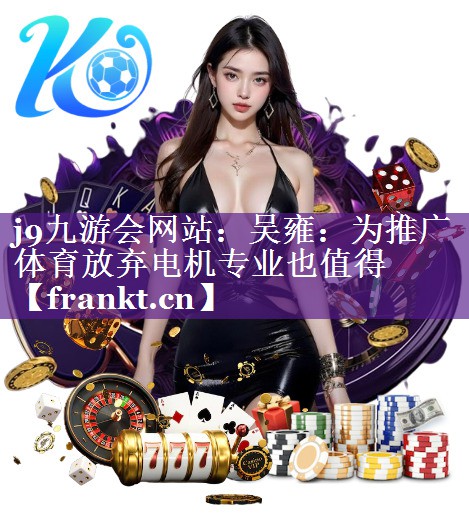 j9九游会网站：吴雍：为推广体育放弃电机专业也值得