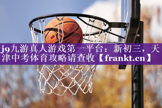 j9九游真人游戏第一平台：新初三，天津中考体育攻略请查收