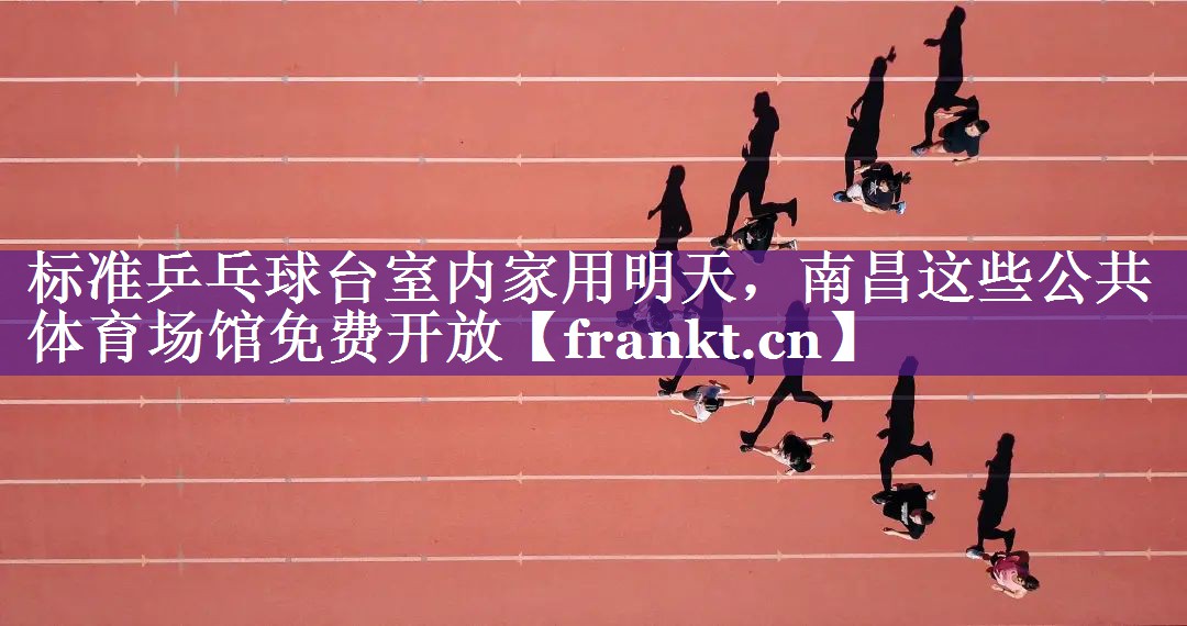 标准乒乓球台室内家用明天，南昌这些公共体育场馆免费开放