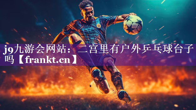 j9九游会网站：二宫里有户外乒乓球台子吗