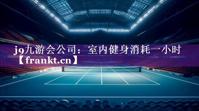 j9九游会公司：室内健身消耗一小时