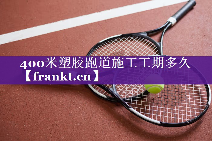 400米塑胶跑道施工工期多久