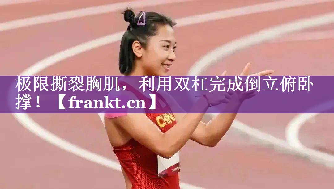 极限撕裂胸肌，利用双杠完成倒立俯卧撑！