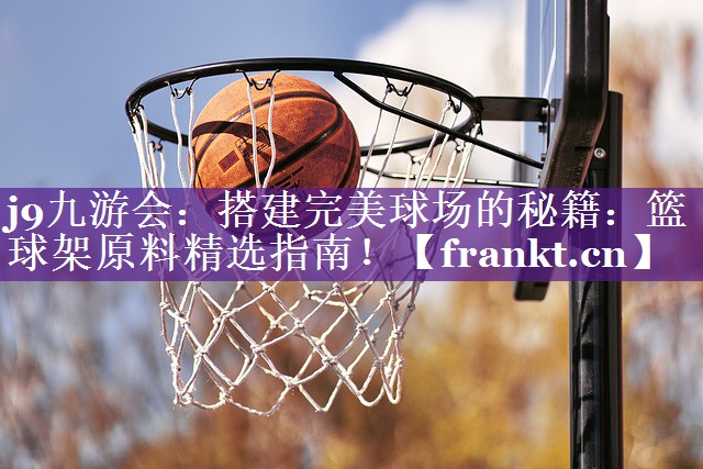 j9九游会：搭建完美球场的秘籍：篮球架原料精选指南！