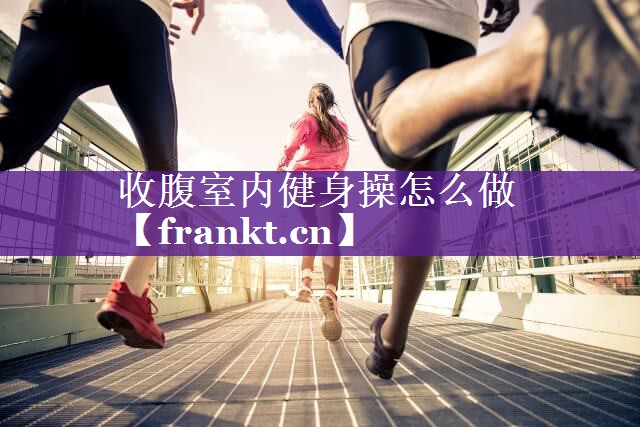 收腹室内健身操怎么做 收腹室内健身操怎么做