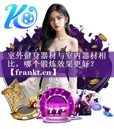 室外健身器材与室内器材相比,哪个锻炼效果更好? 室外健身器材与室内器材相比,哪个锻炼效果更好?