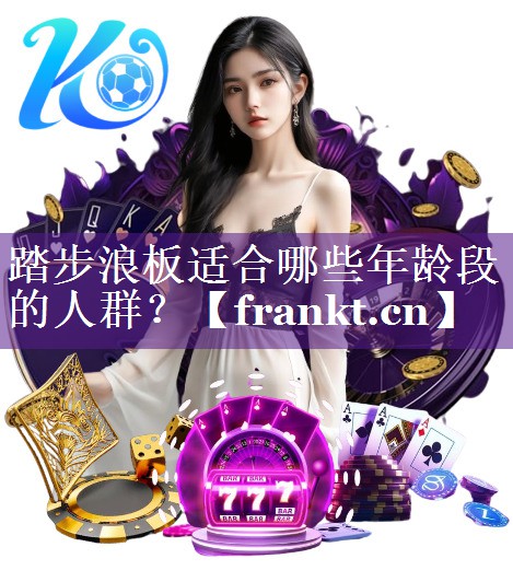 踏步浪板适合哪些年龄段的人群? 踏步浪板适合哪些年龄段的人群?