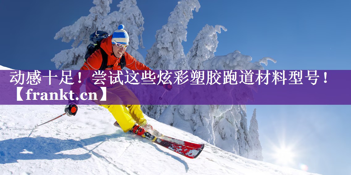 动感十足!尝试这些炫彩塑胶跑道材料型号! 动感十足!尝试这些炫彩塑胶跑道材料型号!