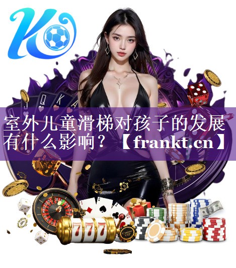 室外儿童滑梯对孩子的发展有什么影响? 室外儿童滑梯对孩子的发展有什么影响?