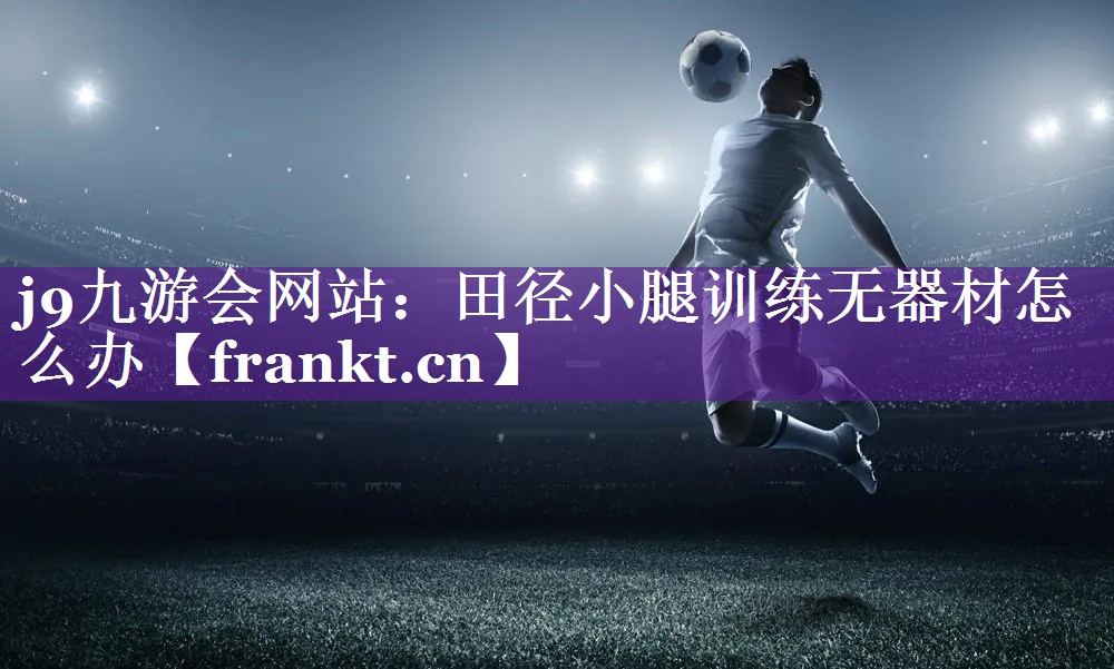 田径小腿训练无器材怎么办 田径小腿训练无器材怎么办