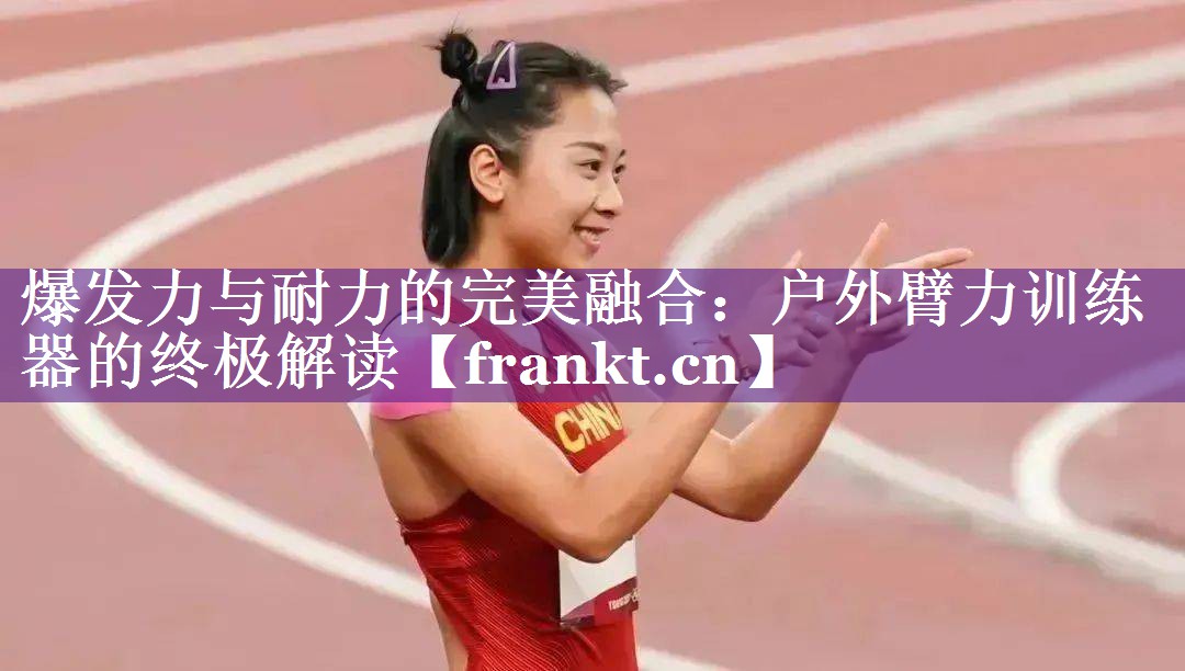 爆发力与耐力的完美融合:户外臂力训练器的终极解读 爆发力与耐力的完美融合:户外臂力训练器的终极解读