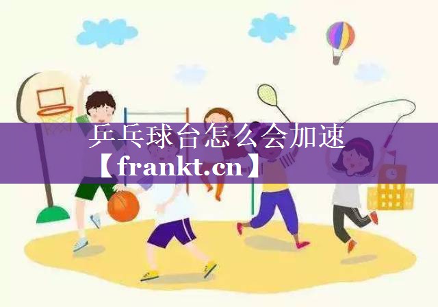乒乓球台怎么会加速 乒乓球台怎么会加速