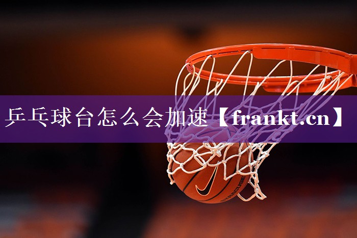 乒乓球台怎么会加速 乒乓球台怎么会加速