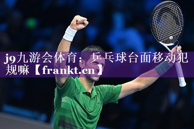 乒乓球台面移动犯规嘛 乒乓球台面移动犯规嘛