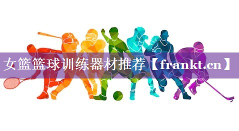 女篮篮球训练器材推荐 女篮篮球训练器材推荐