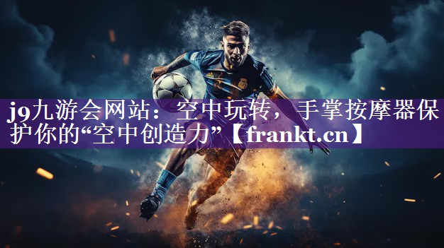 空中玩转,手掌按摩器保护你的“空中创造力” 空中玩转,手掌按摩器保护你的“空中创造力”
