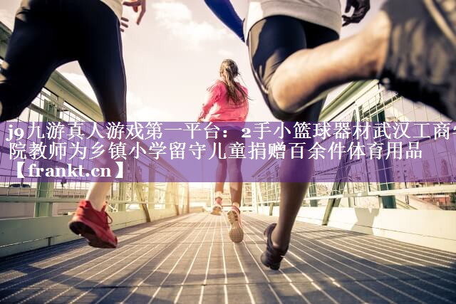 2手小篮球器材武汉工商学院教师为乡镇小学留守儿童捐赠百余件体育用品 2手小篮球器材武汉工商学院教师为乡镇小学留守儿童捐赠百余件体育用品
