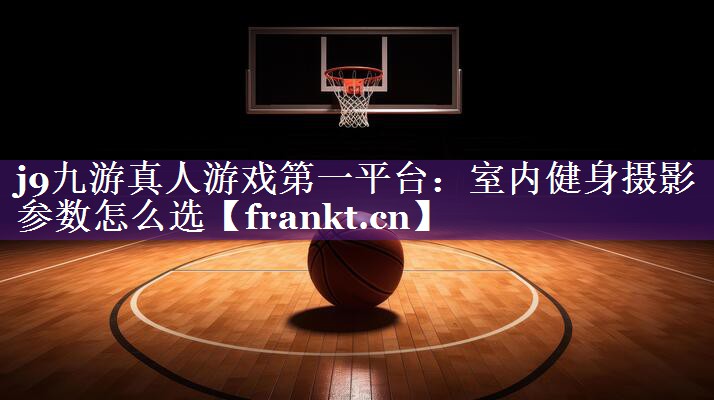 室内健身摄影参数怎么选 室内健身摄影参数怎么选