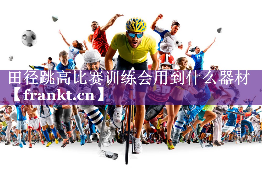 田径跳高比赛训练会用到什么器材 田径跳高比赛训练会用到什么器材