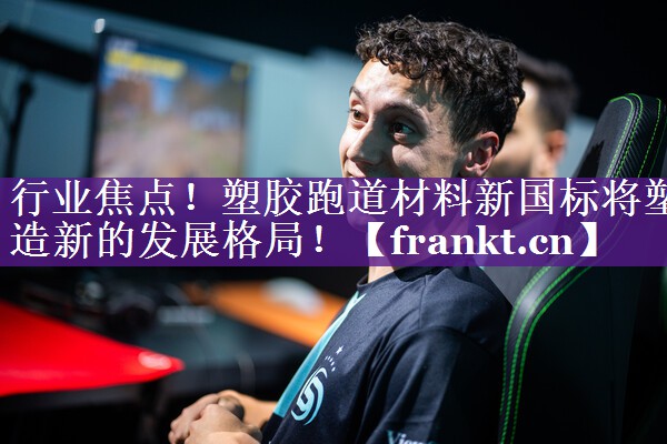 行业焦点!塑胶跑道材料新国标将塑造新的发展格局! 行业焦点!塑胶跑道材料新国标将塑造新的发展格局!