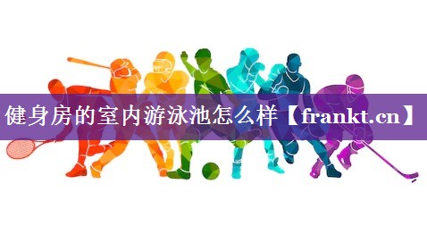 健身房的室内游泳池怎么样 健身房的室内游泳池怎么样