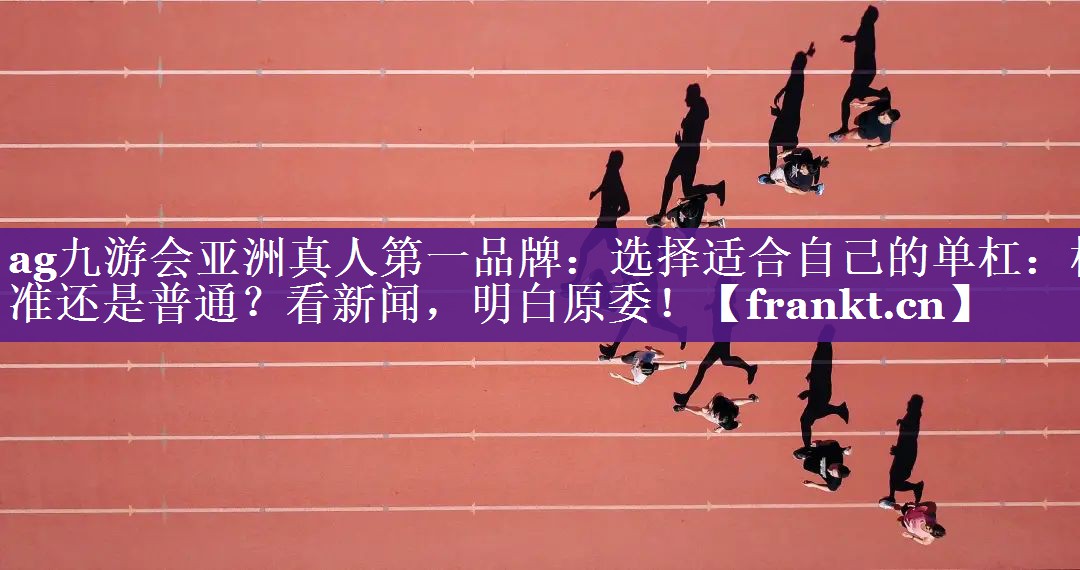 选择适合自己的单杠:标准还是普通?看新闻,明白原委! 选择适合自己的单杠:标准还是普通?看新闻,明白原委!