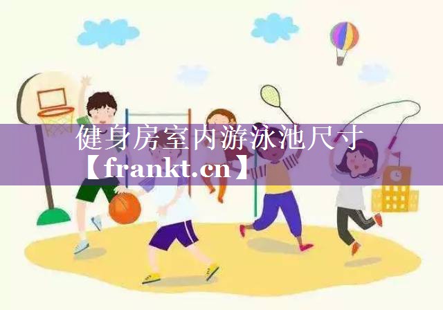 健身房室内游泳池尺寸 健身房室内游泳池尺寸