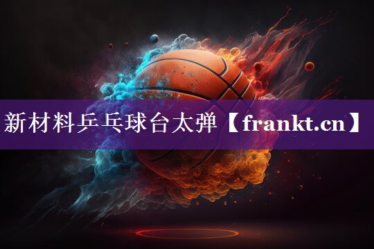新材料乒乓球台太弹 新材料乒乓球台太弹