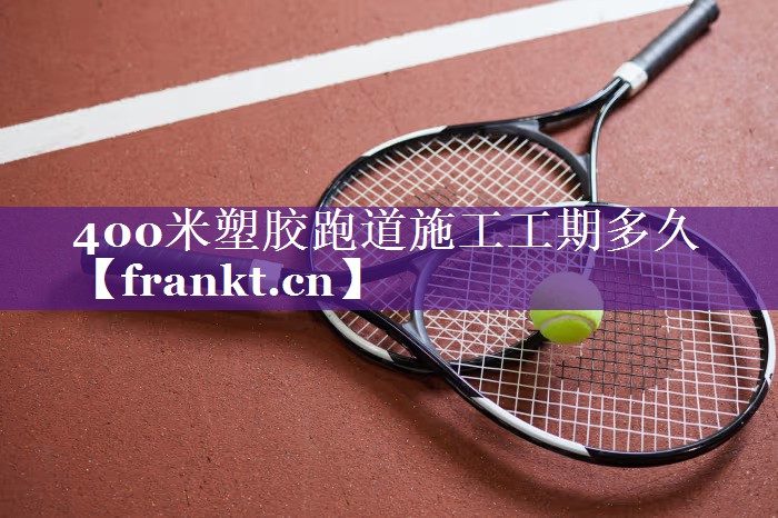 400米塑胶跑道施工工期多久 400米塑胶跑道施工工期多久
