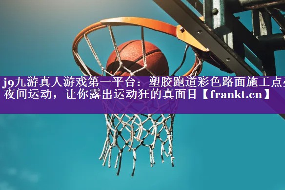 塑胶跑道彩色路面施工点亮夜间运动,让你露出运动狂的真面目 塑胶跑道彩色路面施工点亮夜间运动,让你露出运动狂的真面目