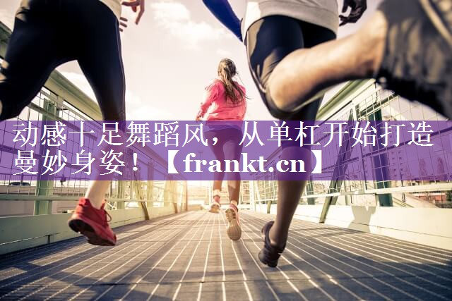 动感十足舞蹈风，从单杠开始打造曼妙身姿！
