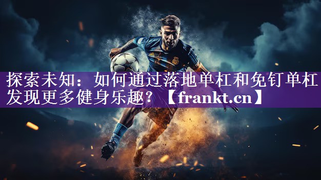 探索未知：如何通过落地单杠和免钉单杠发现更多健身乐趣？