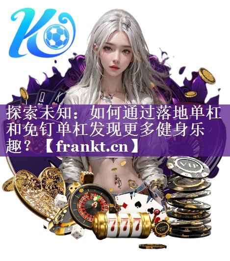 探索未知：如何通过落地单杠和免钉单杠发现更多健身乐趣？