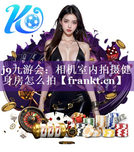 相机室内拍摄健身房怎么拍 相机室内拍摄健身房怎么拍