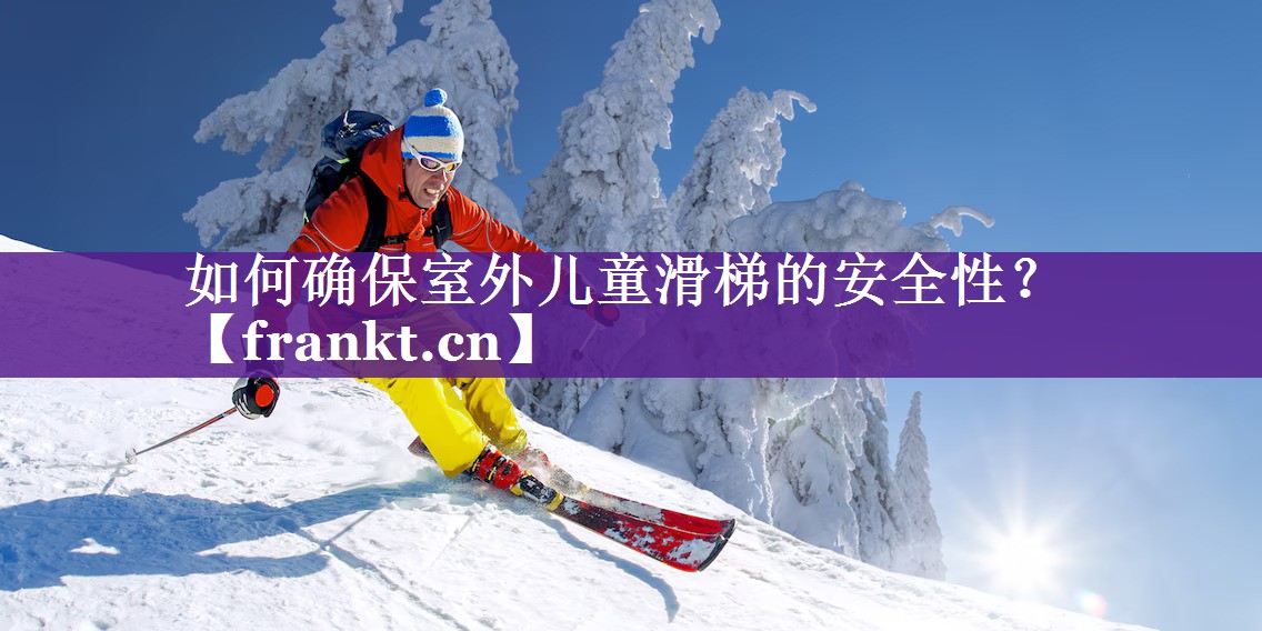 如何确保室外儿童滑梯的安全性? 如何确保室外儿童滑梯的安全性?